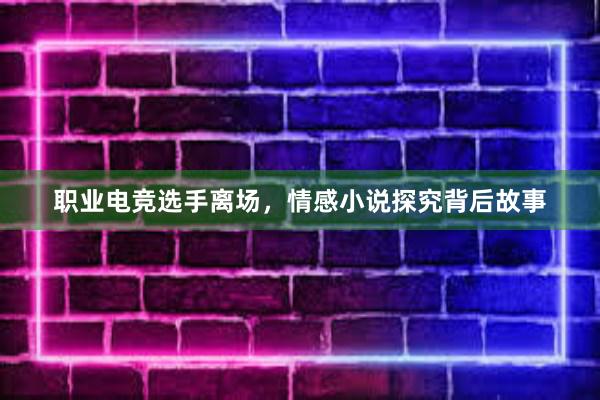 职业电竞选手离场，情感小说探究背后故事