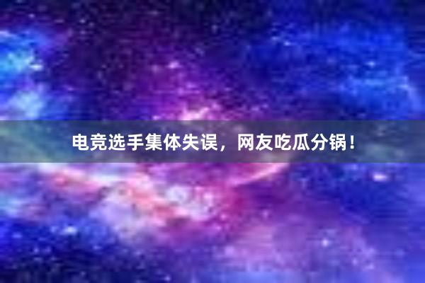 电竞选手集体失误，网友吃瓜分锅！