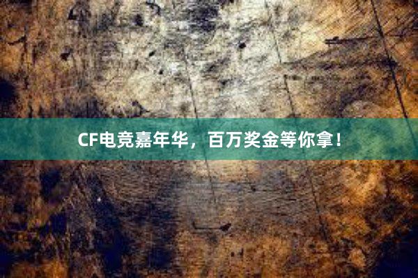 CF电竞嘉年华，百万奖金等你拿！