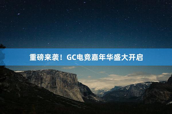 重磅来袭！GC电竞嘉年华盛大开启