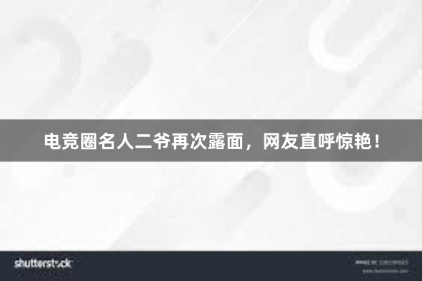 电竞圈名人二爷再次露面，网友直呼惊艳！