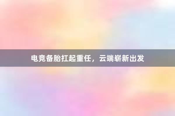 电竞备胎扛起重任，云端崭新出发