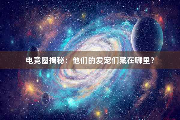 电竞圈揭秘：他们的爱宠们藏在哪里？