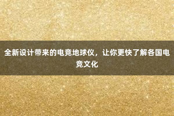 全新设计带来的电竞地球仪，让你更快了解各国电竞文化