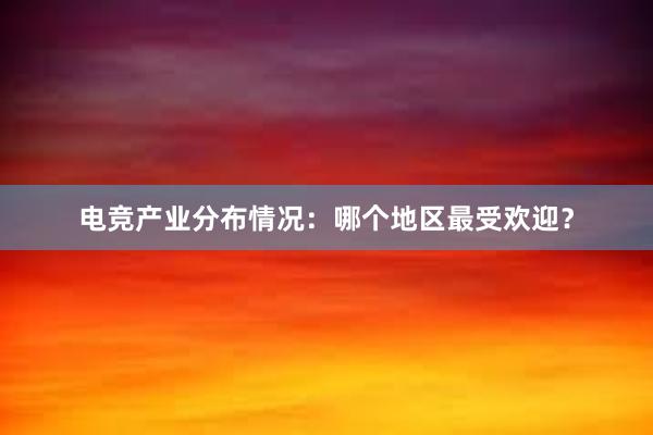 电竞产业分布情况：哪个地区最受欢迎？