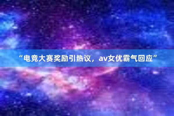 “电竞大赛奖励引热议，av女优霸气回应”