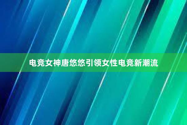 电竞女神唐悠悠引领女性电竞新潮流