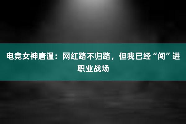 电竞女神唐温：网红路不归路，但我已经“闯”进职业战场