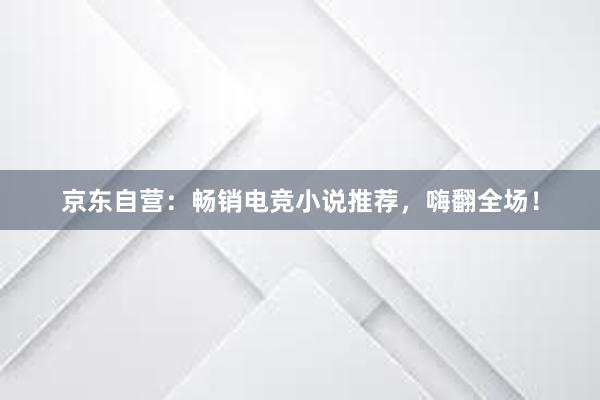 京东自营：畅销电竞小说推荐，嗨翻全场！