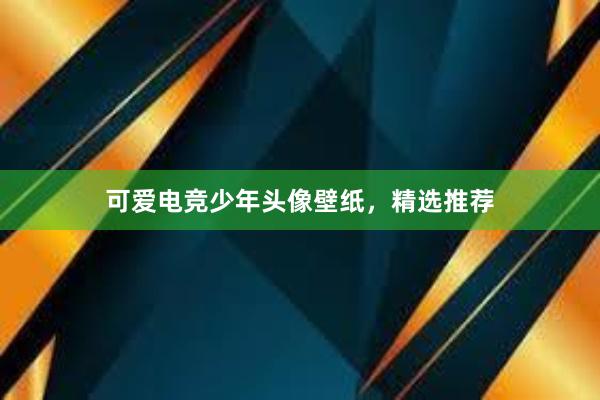 可爱电竞少年头像壁纸，精选推荐