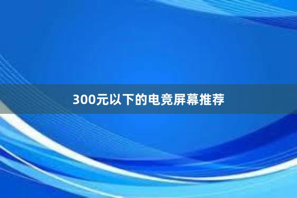 300元以下的电竞屏幕推荐