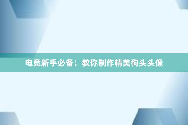 电竞新手必备！教你制作精美狗头头像