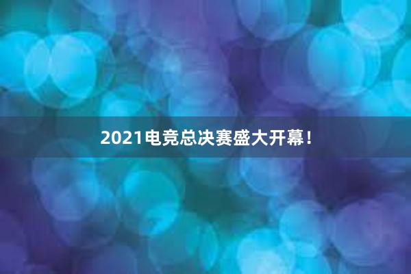 2021电竞总决赛盛大开幕！