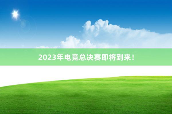 2023年电竞总决赛即将到来！