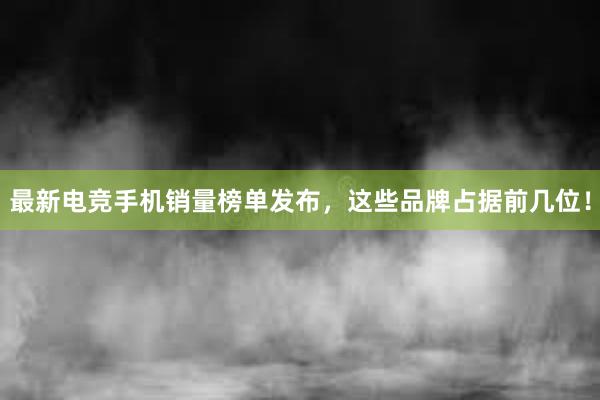 最新电竞手机销量榜单发布，这些品牌占据前几位！