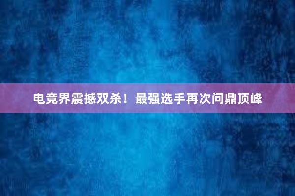 电竞界震撼双杀！最强选手再次问鼎顶峰