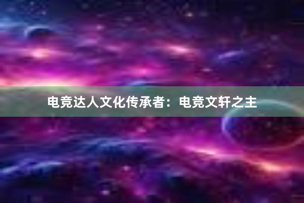 电竞达人文化传承者：电竞文轩之主