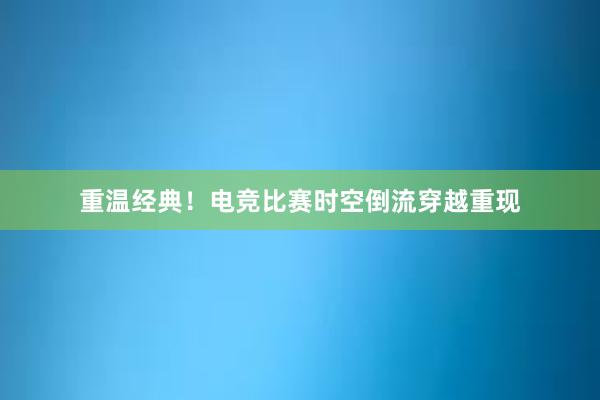 重温经典！电竞比赛时空倒流穿越重现