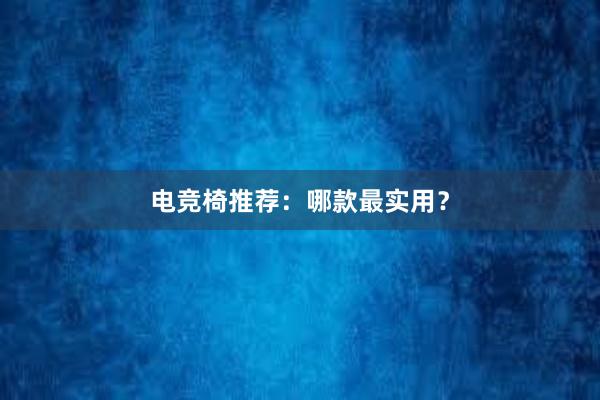 电竞椅推荐：哪款最实用？