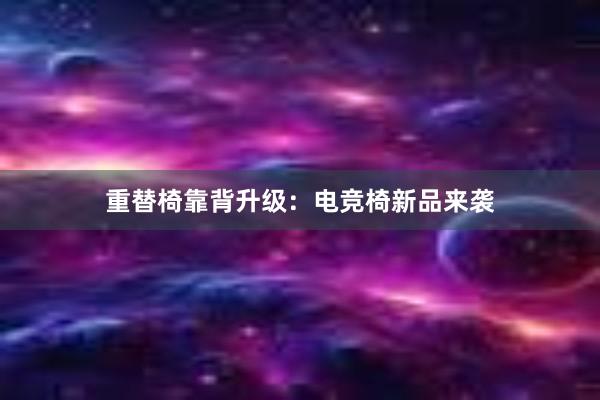 重替椅靠背升级：电竞椅新品来袭