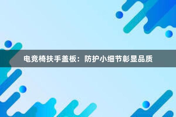 电竞椅扶手盖板：防护小细节彰显品质