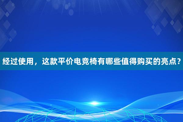 经过使用，这款平价电竞椅有哪些值得购买的亮点？