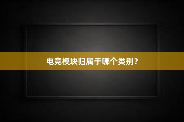 电竞模块归属于哪个类别？