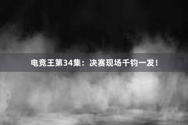 电竞王第34集：决赛现场千钧一发！