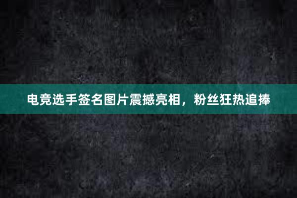 电竞选手签名图片震撼亮相，粉丝狂热追捧