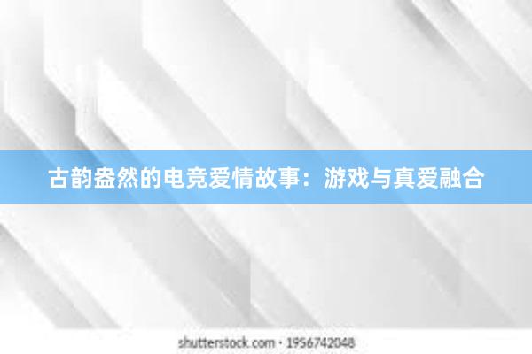 古韵盎然的电竞爱情故事：游戏与真爱融合