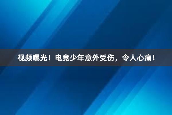 视频曝光！电竞少年意外受伤，令人心痛！