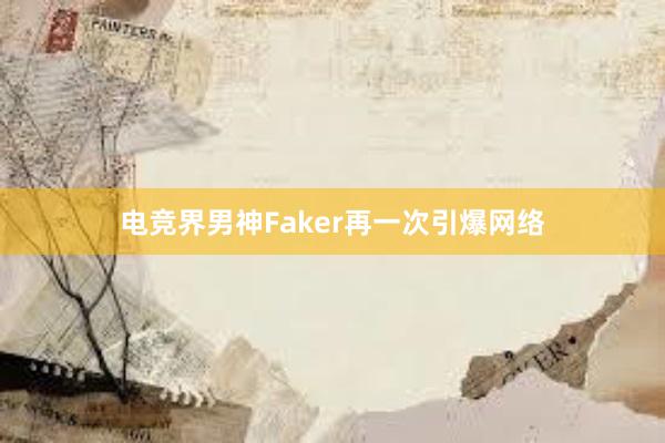 电竞界男神Faker再一次引爆网络