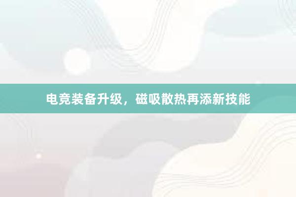 电竞装备升级，磁吸散热再添新技能