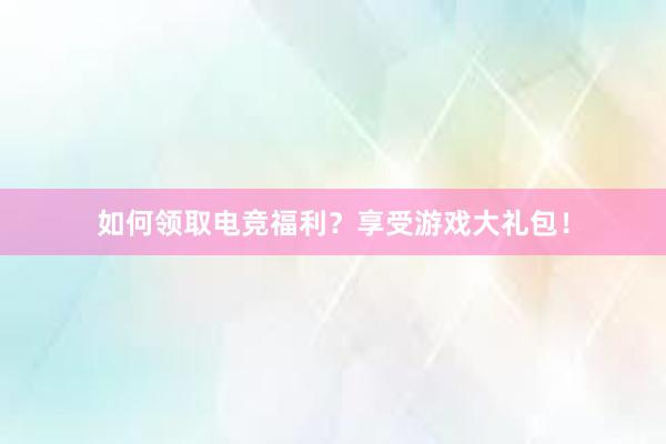 如何领取电竞福利？享受游戏大礼包！