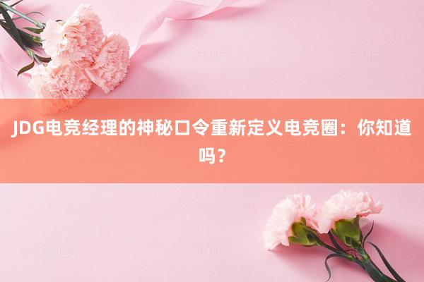 JDG电竞经理的神秘口令重新定义电竞圈：你知道吗？