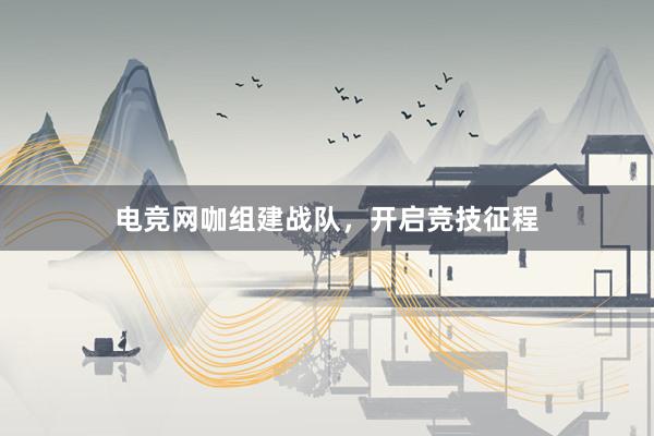 电竞网咖组建战队，开启竞技征程