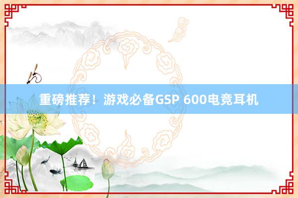 重磅推荐！游戏必备GSP 600电竞耳机