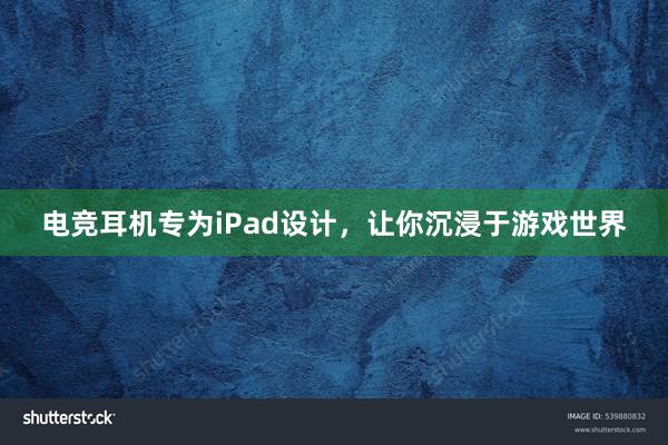 电竞耳机专为iPad设计，让你沉浸于游戏世界