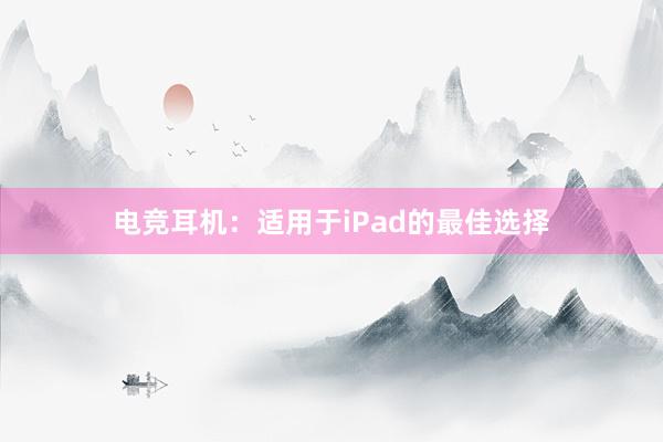 电竞耳机：适用于iPad的最佳选择