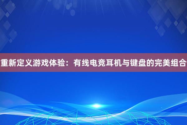 重新定义游戏体验：有线电竞耳机与键盘的完美组合