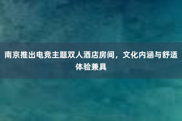 南京推出电竞主题双人酒店房间，文化内涵与舒适体验兼具