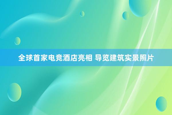 全球首家电竞酒店亮相 导览建筑实景照片