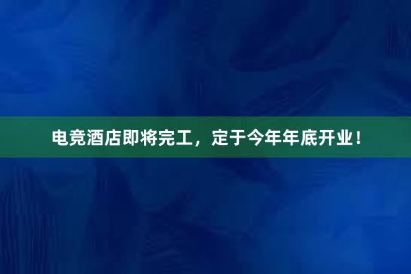 电竞酒店即将完工，定于今年年底开业！