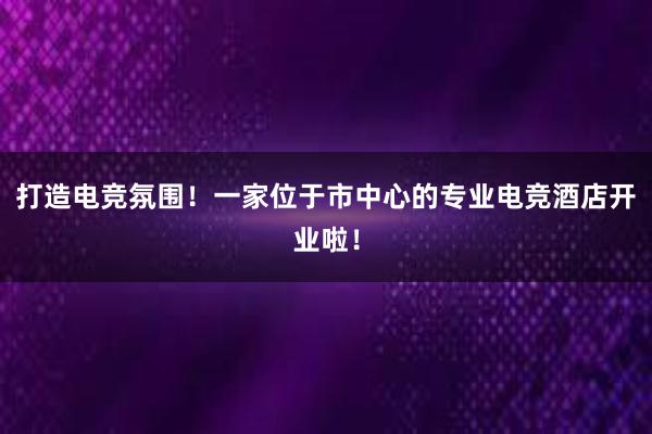 打造电竞氛围！一家位于市中心的专业电竞酒店开业啦！