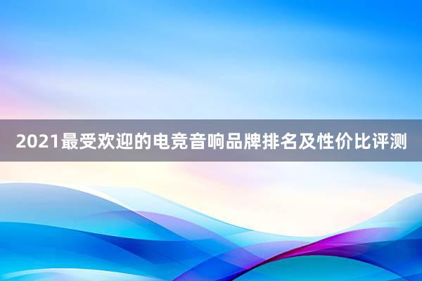 2021最受欢迎的电竞音响品牌排名及性价比评测