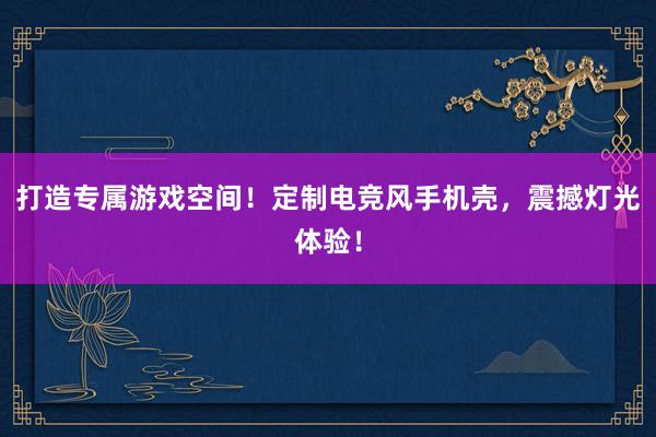 打造专属游戏空间！定制电竞风手机壳，震撼灯光体验！