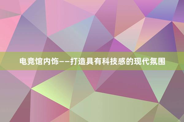 电竞馆内饰——打造具有科技感的现代氛围