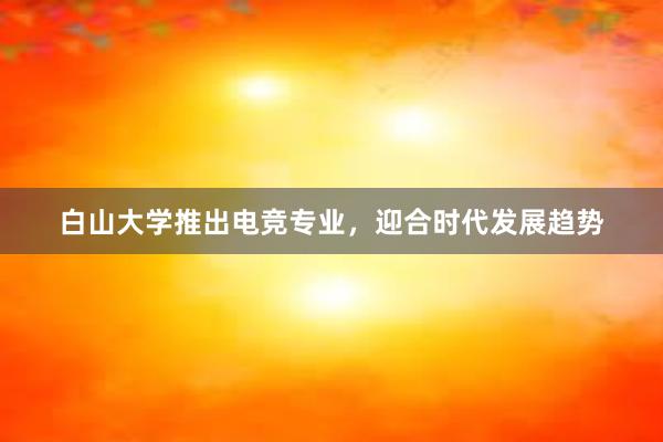 白山大学推出电竞专业，迎合时代发展趋势