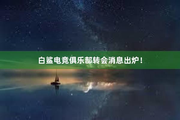 白鲨电竞俱乐部转会消息出炉！