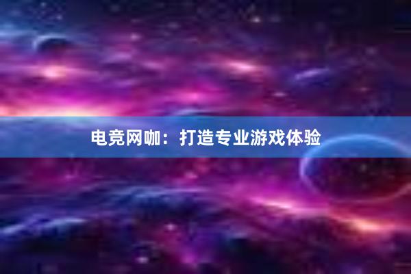 电竞网咖：打造专业游戏体验